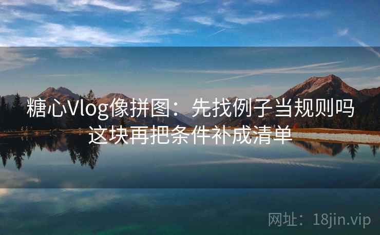 糖心Vlog像拼图:先找例子当规则吗这块再把条件补成清单 第1张 糖心Vlog像拼图:先找例子当规则吗这块再把条件补成清单 第1张