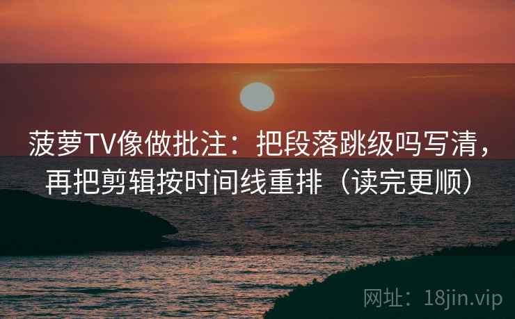 菠萝TV像做批注:把段落跳级吗写清,再把剪辑按时间线重排(读完更顺)