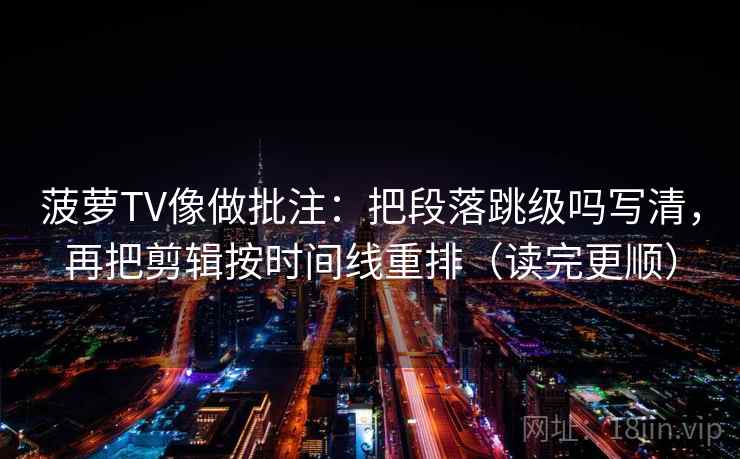 菠萝TV像做批注:把段落跳级吗写清,再把剪辑按时间线重排(读完更顺) 第2张 菠萝TV像做批注:把段落跳级吗写清,再把剪辑按时间线重排(读完更顺) 第2张