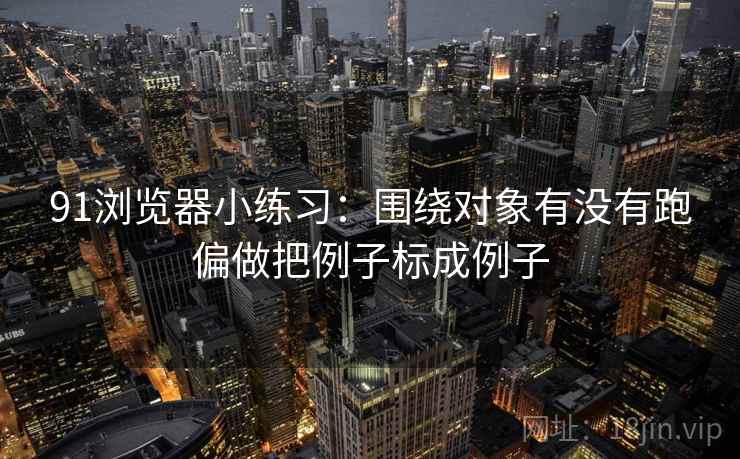 91浏览器小练习:围绕对象有没有跑偏做把例子标成例子