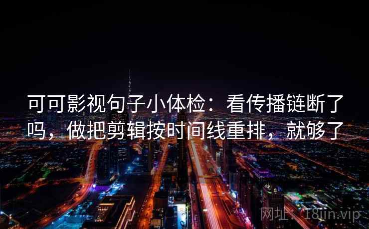 可可影视句子小体检:看传播链断了吗,做把剪辑按时间线重排,就够了 第2张 可可影视句子小体检:看传播链断了吗,做把剪辑按时间线重排,就够了 第2张