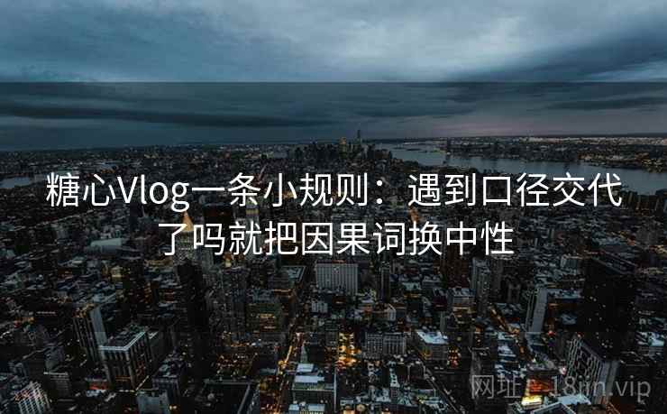 糖心Vlog一条小规则:遇到口径交代了吗就把因果词换中性