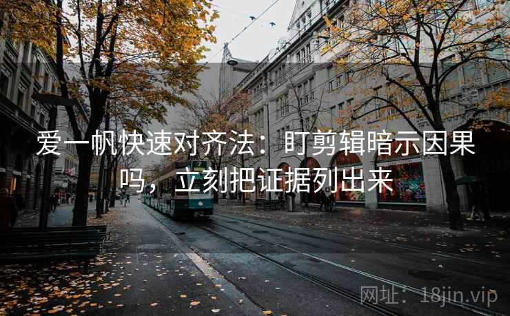 爱一帆快速对齐法:盯剪辑暗示因果吗,立刻把证据列出来 第1张 爱一帆快速对齐法:盯剪辑暗示因果吗,立刻把证据列出来 第1张