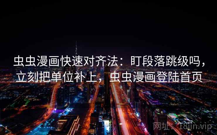 虫虫漫画快速对齐法：盯段落跳级吗，立刻把单位补上，虫虫漫画登陆首页  第2张