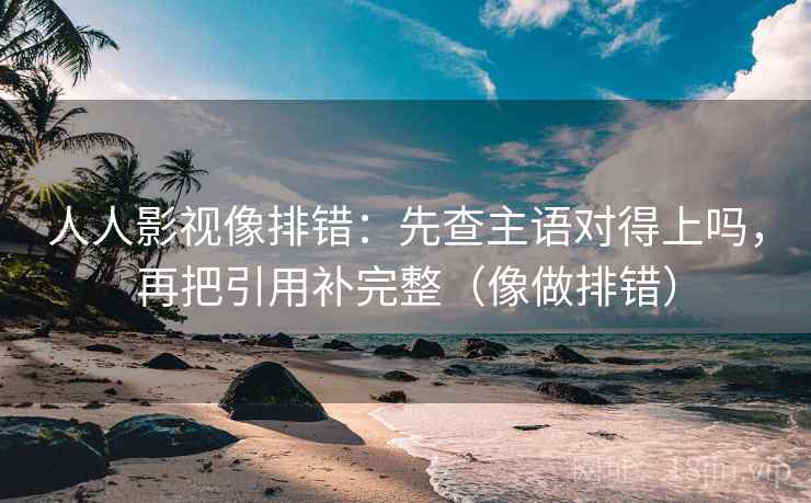人人影视像排错:先查主语对得上吗,再把引用补完整(像做排错)
