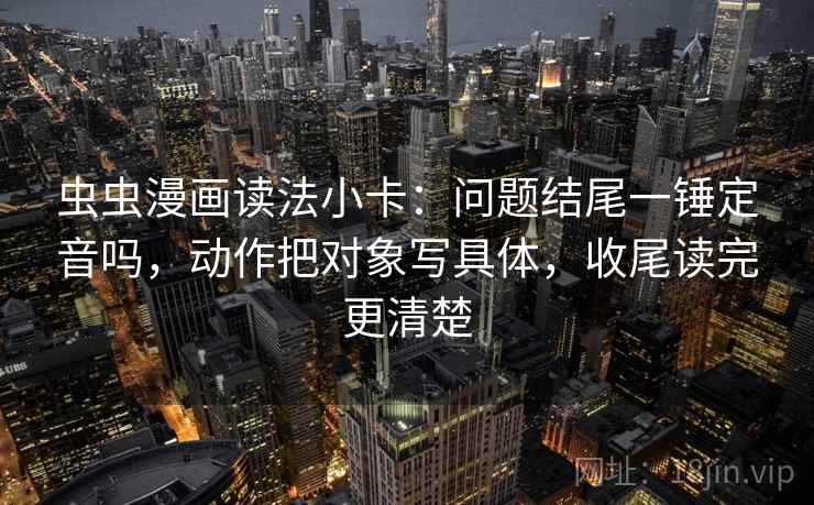 虫虫漫画读法小卡：问题结尾一锤定音吗，动作把对象写具体，收尾读完更清楚