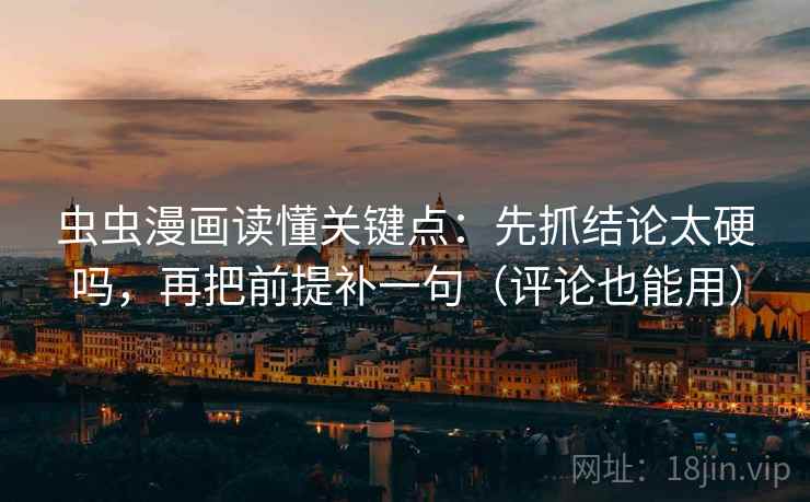 虫虫漫画读懂关键点：先抓结论太硬吗，再把前提补一句（评论也能用）