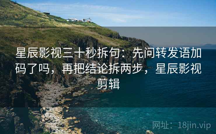 星辰影视三十秒拆句:先问转发语加码了吗,再把结论拆两步,星辰影视剪辑