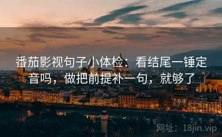 番茄影视句子小体检:看结尾一锤定音吗,做把前提补一句,就够了 第2张 番茄影视句子小体检:看结尾一锤定音吗,做把前提补一句,就够了 第2张