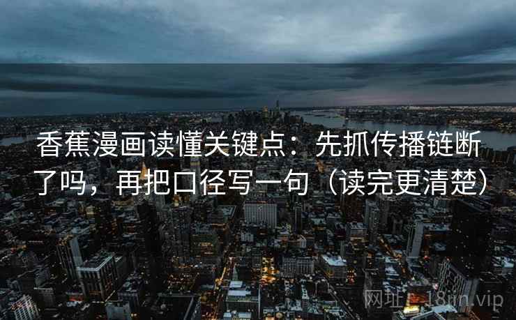 香蕉漫画读懂关键点:先抓传播链断了吗,再把口径写一句(读完更清楚) 第1张 香蕉漫画读懂关键点:先抓传播链断了吗,再把口径写一句(读完更清楚) 第1张