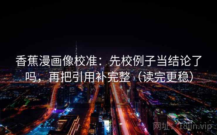 香蕉漫画像校准:先校例子当结论了吗,再把引用补完整(读完更稳) 第2张 香蕉漫画像校准:先校例子当结论了吗,再把引用补完整(读完更稳) 第2张
