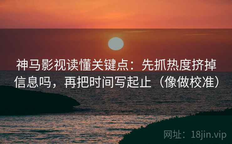 神马影视读懂关键点:先抓热度挤掉信息吗,再把时间写起止(像做校准) 第2张 神马影视读懂关键点:先抓热度挤掉信息吗,再把时间写起止(像做校准) 第2张