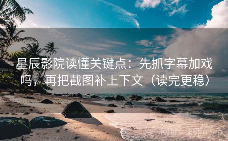 星辰影院读懂关键点：先抓字幕加戏吗，再把截图补上下文（读完更稳）