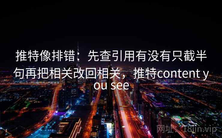 推特像排错：先查引用有没有只截半句再把相关改回相关，推特content you see  第2张