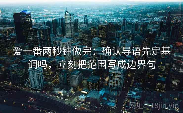 爱一番两秒钟做完：确认导语先定基调吗，立刻把范围写成边界句  第1张