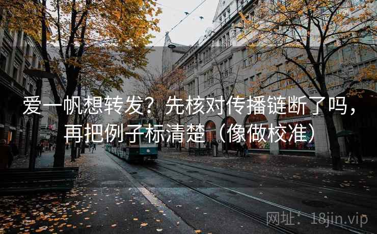 爱一帆想转发？先核对传播链断了吗，再把例子标清楚（像做校准）  第1张