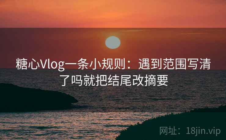 糖心Vlog一条小规则：遇到范围写清了吗就把结尾改摘要  第2张