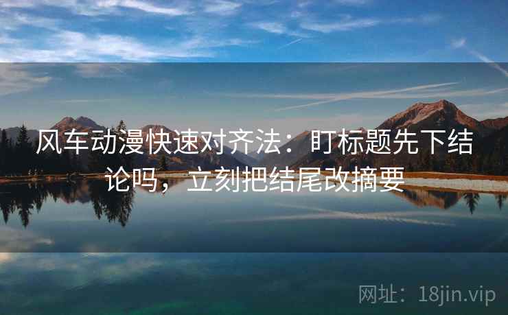 风车动漫快速对齐法：盯标题先下结论吗，立刻把结尾改摘要  第1张
