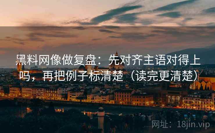 黑料网像做复盘:先对齐主语对得上吗,再把例子标清楚(读完更清楚) 第2张 黑料网像做复盘:先对齐主语对得上吗,再把例子标清楚(读完更清楚) 第2张