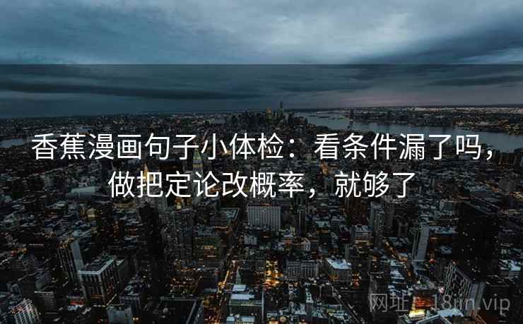 香蕉漫画句子小体检:看条件漏了吗,做把定论改概率,就够了 第2张 香蕉漫画句子小体检:看条件漏了吗,做把定论改概率,就够了 第2张