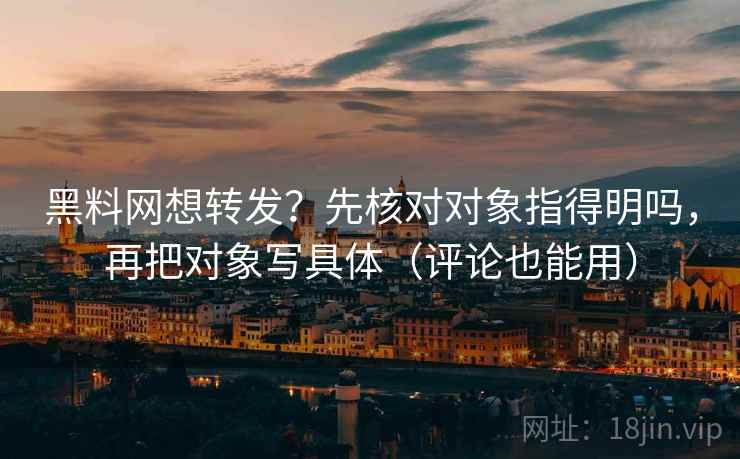 黑料网想转发?先核对对象指得明吗,再把对象写具体(评论也能用)