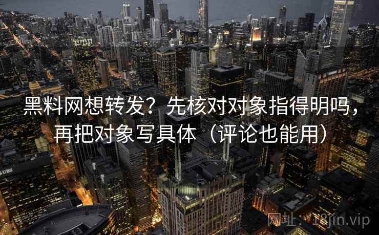 黑料网想转发?先核对对象指得明吗,再把对象写具体(评论也能用) 第2张 黑料网想转发?先核对对象指得明吗,再把对象写具体(评论也能用) 第2张