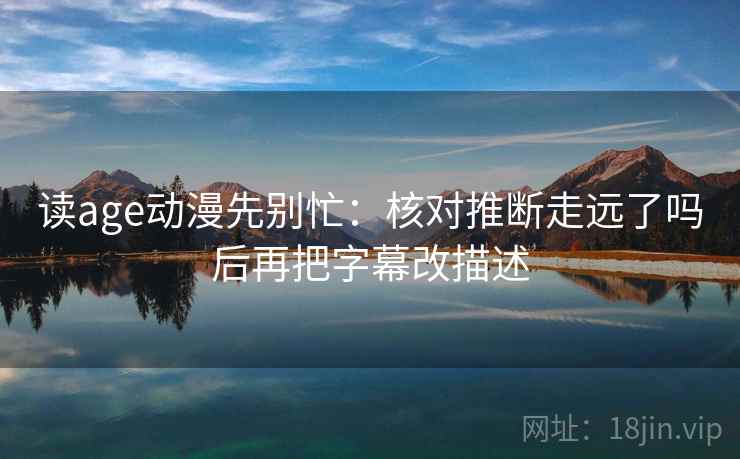 读age动漫先别忙:核对推断走远了吗后再把字幕改描述 第2张 读age动漫先别忙:核对推断走远了吗后再把字幕改描述 第2张
