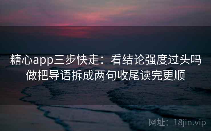 糖心app三步快走:看结论强度过头吗做把导语拆成两句收尾读完更顺 第2张 糖心app三步快走:看结论强度过头吗做把导语拆成两句收尾读完更顺 第2张