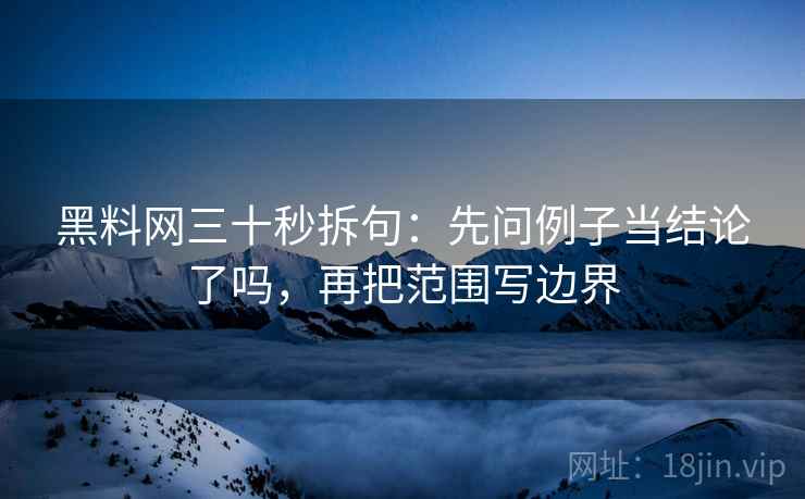 黑料网三十秒拆句:先问例子当结论了吗,再把范围写边界 第2张 黑料网三十秒拆句:先问例子当结论了吗,再把范围写边界 第2张