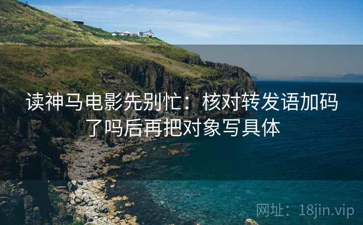 读神马电影先别忙：核对转发语加码了吗后再把对象写具体  第2张