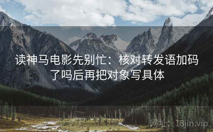 读神马电影先别忙:核对转发语加码了吗后再把对象写具体