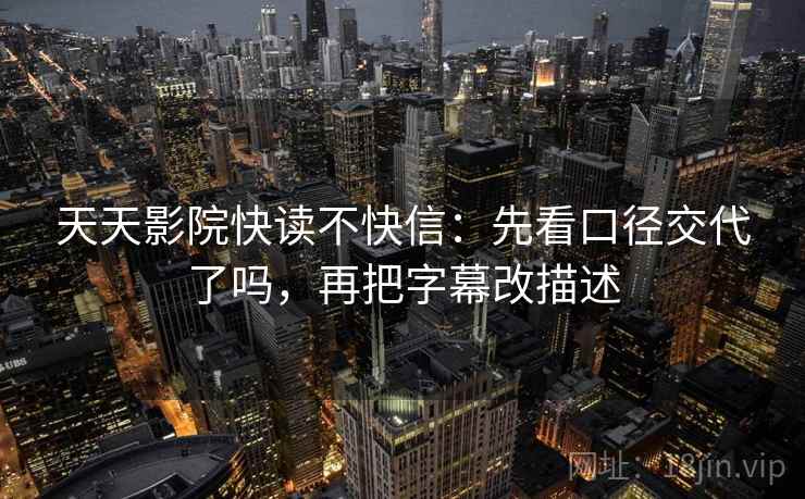 天天影院快读不快信：先看口径交代了吗，再把字幕改描述
