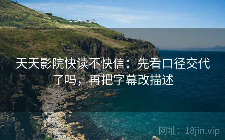 天天影院快读不快信:先看口径交代了吗,再把字幕改描述 第2张 天天影院快读不快信:先看口径交代了吗,再把字幕改描述 第2张