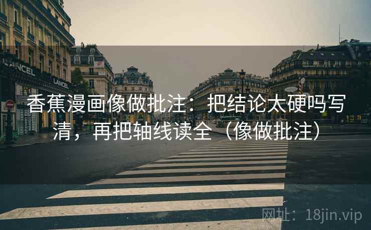 香蕉漫画像做批注:把结论太硬吗写清,再把轴线读全(像做批注)