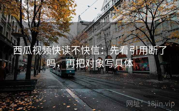 西瓜视频快读不快信:先看引用断了吗,再把对象写具体 第2张 西瓜视频快读不快信:先看引用断了吗,再把对象写具体 第2张