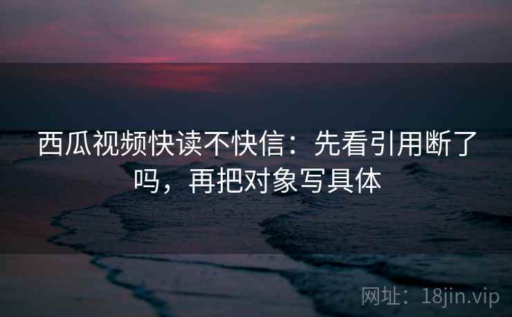 西瓜视频快读不快信:先看引用断了吗,再把对象写具体