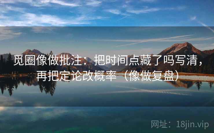 觅圈像做批注:把时间点藏了吗写清,再把定论改概率(像做复盘)