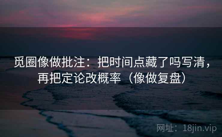 觅圈像做批注:把时间点藏了吗写清,再把定论改概率(像做复盘) 第2张 觅圈像做批注:把时间点藏了吗写清,再把定论改概率(像做复盘) 第2张