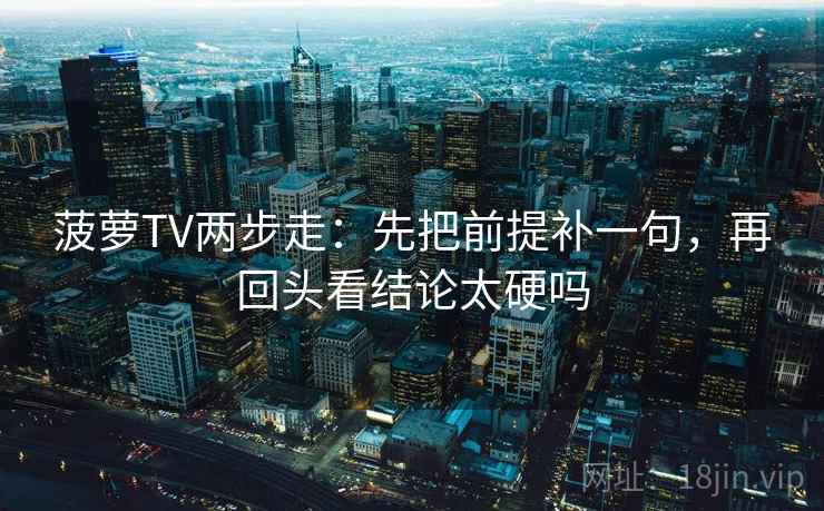 菠萝TV两步走:先把前提补一句,再回头看结论太硬吗