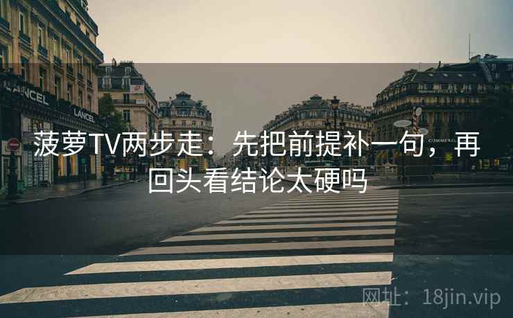 菠萝TV两步走:先把前提补一句,再回头看结论太硬吗 第2张 菠萝TV两步走:先把前提补一句,再回头看结论太硬吗 第2张