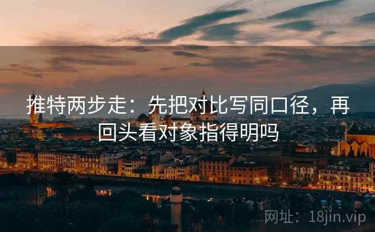 推特两步走：先把对比写同口径，再回头看对象指得明吗  第2张