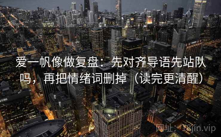 爱一帆像做复盘:先对齐导语先站队吗,再把情绪词删掉(读完更清醒)