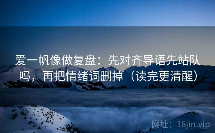 爱一帆像做复盘：先对齐导语先站队吗，再把情绪词删掉（读完更清醒）  第2张