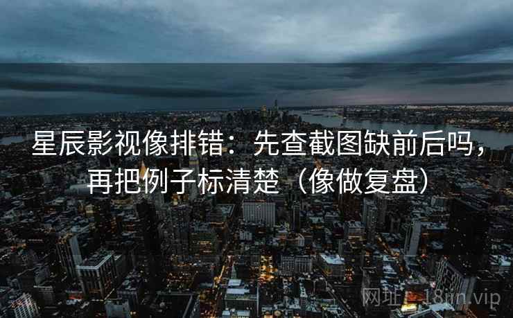 星辰影视像排错:先查截图缺前后吗,再把例子标清楚(像做复盘) 第2张 星辰影视像排错:先查截图缺前后吗,再把例子标清楚(像做复盘) 第2张