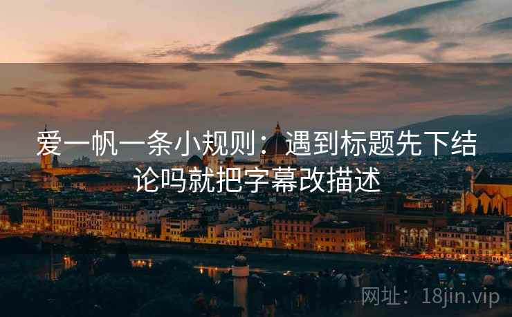 爱一帆一条小规则:遇到标题先下结论吗就把字幕改描述