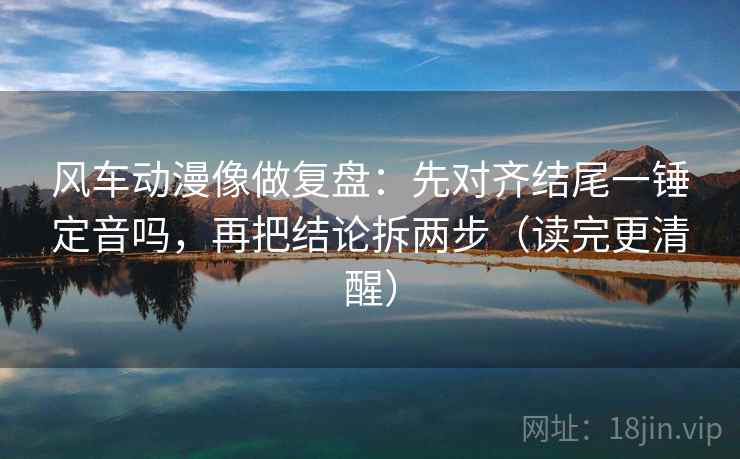 风车动漫像做复盘:先对齐结尾一锤定音吗,再把结论拆两步(读完更清醒) 第2张 风车动漫像做复盘:先对齐结尾一锤定音吗,再把结论拆两步(读完更清醒) 第2张