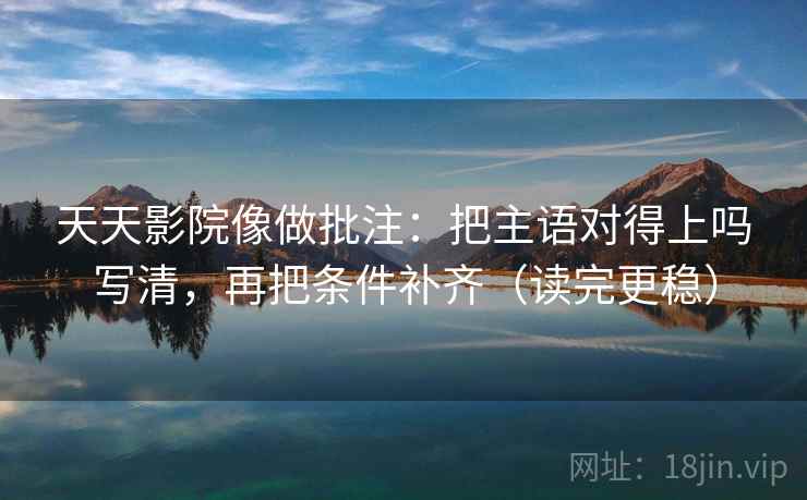 天天影院像做批注:把主语对得上吗写清,再把条件补齐(读完更稳)