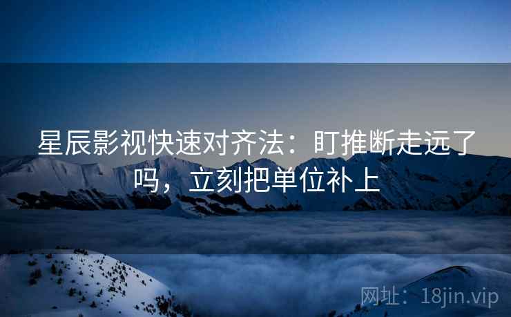星辰影视快速对齐法:盯推断走远了吗,立刻把单位补上