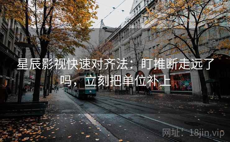星辰影视快速对齐法:盯推断走远了吗,立刻把单位补上 第2张 星辰影视快速对齐法:盯推断走远了吗,立刻把单位补上 第2张