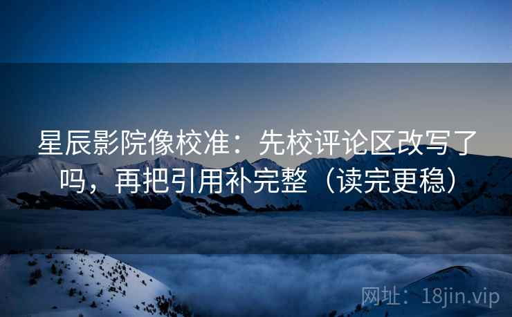 星辰影院像校准:先校评论区改写了吗,再把引用补完整(读完更稳) 第2张 星辰影院像校准:先校评论区改写了吗,再把引用补完整(读完更稳) 第2张